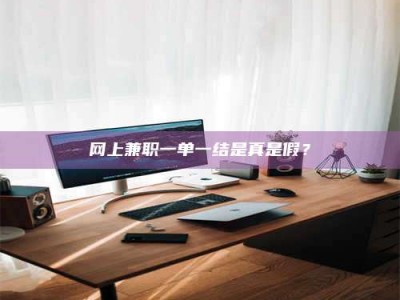 固始网上兼职一单一结是真是假？