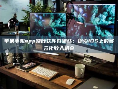 固始苹果手机app赚钱软件有哪些：探索iOS上的多元化收入机会