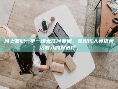 固始网上兼职一单一结无任何费用，是现代人寻求灵活收入的好选择。