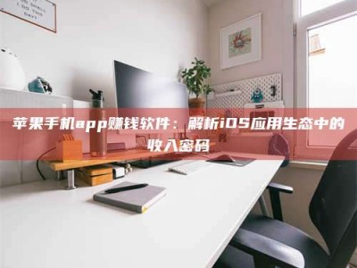 固始苹果手机app赚钱软件：解析iOS应用生态中的收入密码