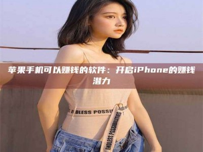 固始苹果手机可以赚钱的软件：开启iPhone的赚钱潜力