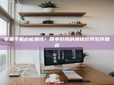 固始苹果手机也能赚钱！简单好用的赚钱软件软件推荐