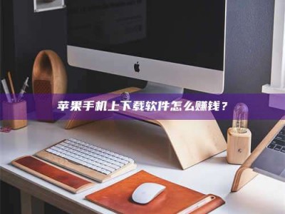 固始苹果手机上下载软件怎么赚钱？