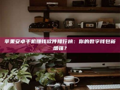 固始苹果安卓手机赚钱软件排行榜：你的数字钱包新增强？