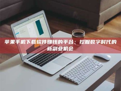 固始苹果手机下载软件赚钱的平台：挖掘数字时代的新副业机会