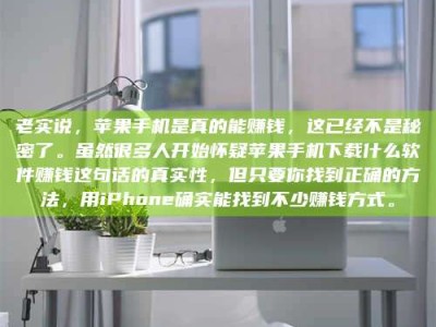 固始老实说，苹果手机是真的能赚钱，这已经不是秘密了。虽然很多人开始怀疑苹果手机下载什么软件赚钱这句话的真实性，但只要你找到正确的方法，用iPhone确实能找到不少赚钱方式。