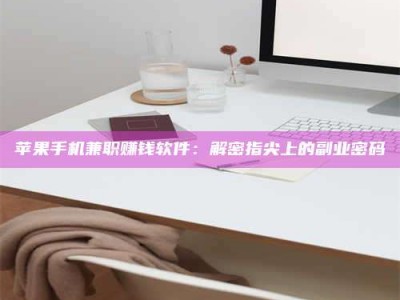 固始苹果手机兼职赚钱软件：解密指尖上的副业密码