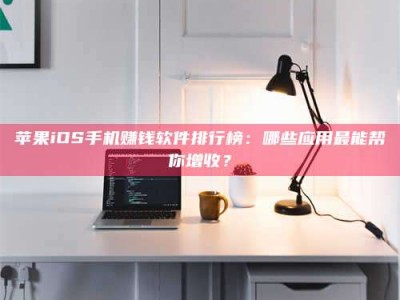 固始苹果iOS手机赚钱软件排行榜：哪些应用最能帮你增收？