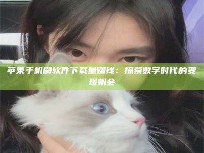 固始苹果手机刷软件下载量赚钱：探索数字时代的变现机会