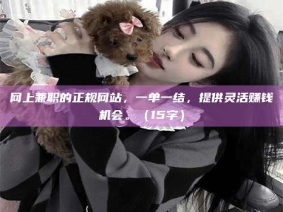 固始网上兼职的正规网站，一单一结，提供灵活赚钱机会。（15字）