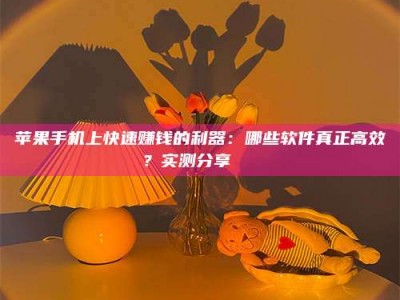 固始苹果手机上快速赚钱的利器：哪些软件真正高效？实测分享🌟