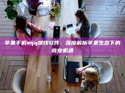 固始苹果手机aqq赚钱软件：深度解析苹果生态下的商业机遇