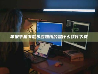 固始苹果手机下载东西赚钱的是什么软件下载