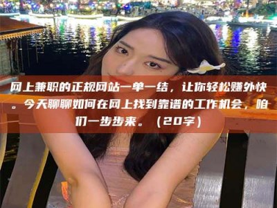 固始网上兼职的正规网站一单一结，让你轻松赚外快。今天聊聊如何在网上找到靠谱的工作机会，咱们一步步来。（20字）