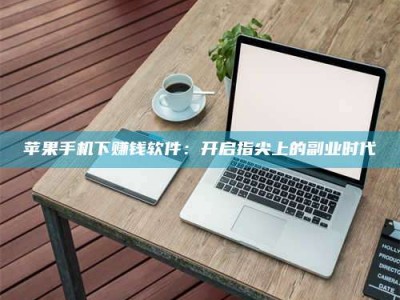 固始苹果手机下赚钱软件：开启指尖上的副业时代